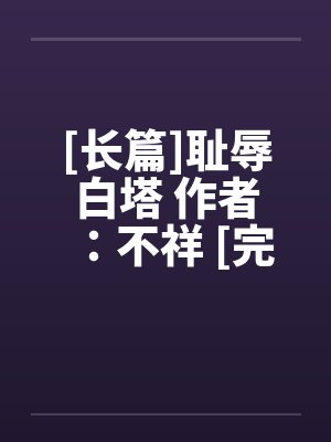 [长篇]耻辱白塔 作者：不祥 [完整]