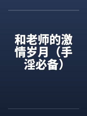 和老师的激情岁月（手淫必备）