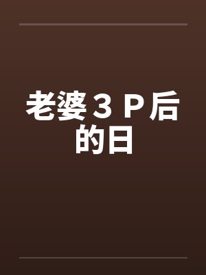 老婆3P后的日 老婆3P后的日