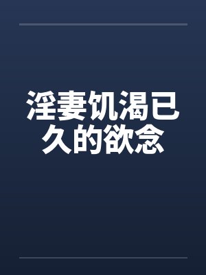 淫妻饥渴已久的欲念 淫妻饥渴已久的欲念