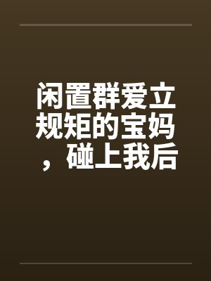 闲置群爱立规矩的宝妈,碰上我后悔疯了 闲置群爱立规矩的宝妈,碰上我后悔疯了