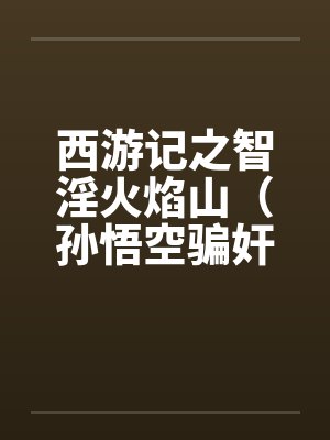 西游记之智淫火焰山(孙悟空骗奸罗刹女) 西游记之智淫火焰山(孙悟空骗奸罗刹女)