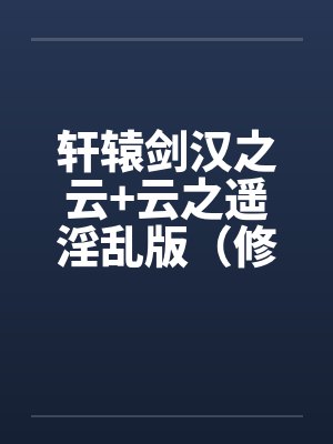轩辕剑汉之云+云之遥淫乱版(修订完整版) 轩辕剑汉之云+云之遥淫乱版(修订完整版)