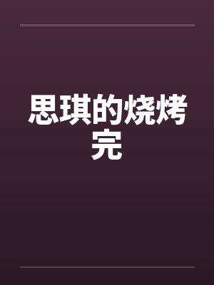 思琪的烧烤完 思琪的烧烤完