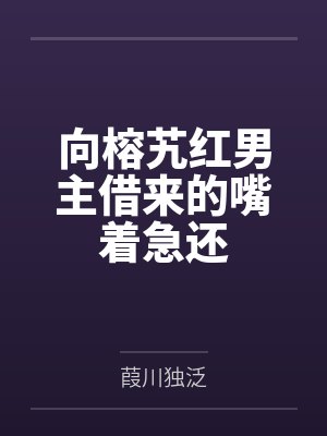 向榕艽红男主借来的嘴着急还