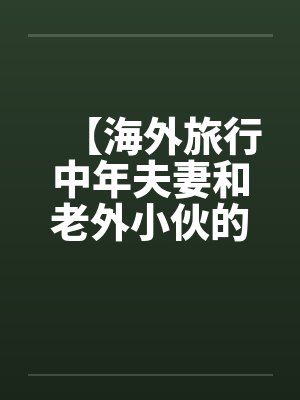 【海外旅行中年夫妻和老外小伙的一次3P经历】 【海外旅行中年夫妻和老外小伙的一次3P经历】