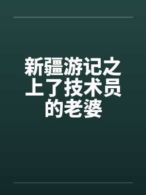新疆游记之上了技术员的老婆 新疆游记之上了技术员的老婆