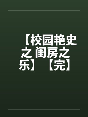 【校园艳史 之 闺房之乐】【完】 【校园艳史 之 闺房之乐】【完】