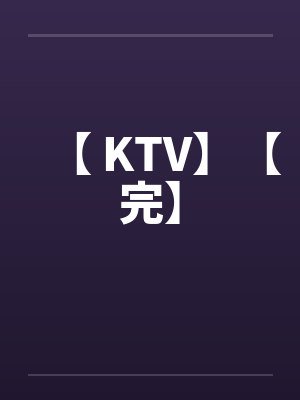 【 KTV】【完】 【 KTV】【完】