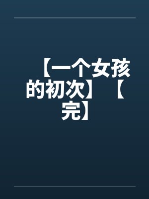 【一个女孩的初次】【完】 【一个女孩的初次】【完】