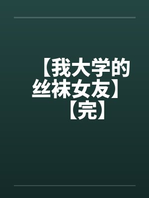 【我大学的丝袜女友】【完】 【我大学的丝袜女友】【完】