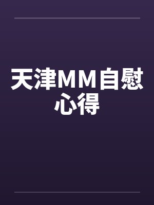 天津MM自慰心得 天津MM自慰心得