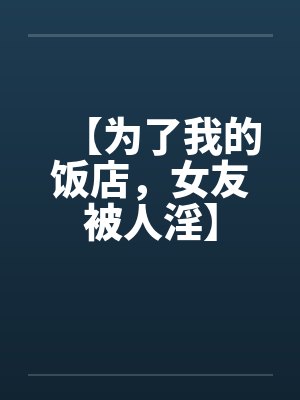 【为了我的饭店,女友被人淫】 【为了我的饭店,女友被人淫】