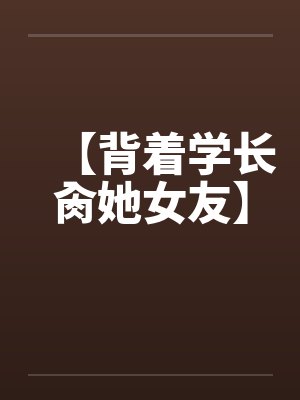 【背着学长肏她女友】 【背着学长肏她女友】