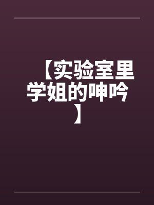 【实验室里学姐的呻吟】 【实验室里学姐的呻吟】
