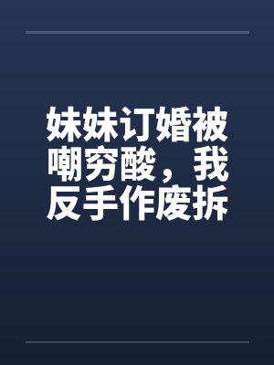 妹妹订婚被嘲穷酸，我反手作废拆迁让他们悔不当初