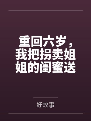 重回六岁，我把拐卖姐姐的闺蜜送进了监狱